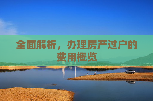 全面解析，办理房产过户的费用概览