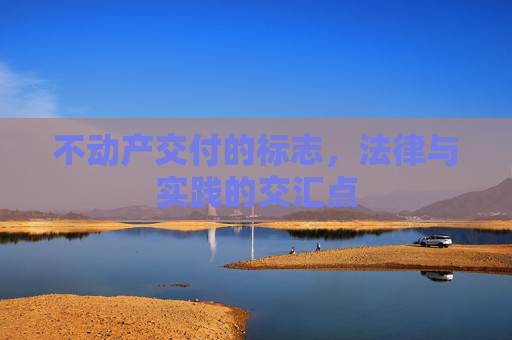 不动产交付的标志，法律与实践的交汇点