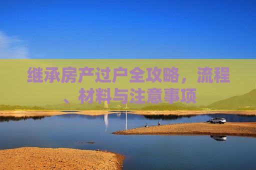 继承房产过户全攻略，流程、材料与注意事项