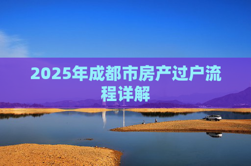 2025年成都市房产过户流程详解