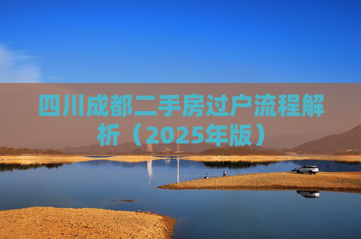 四川成都二手房过户流程解析（2025年版）