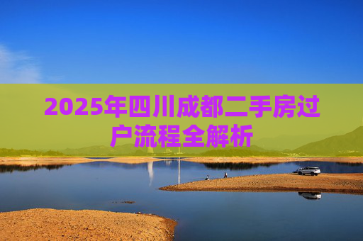 2025年四川成都二手房过户流程全解析