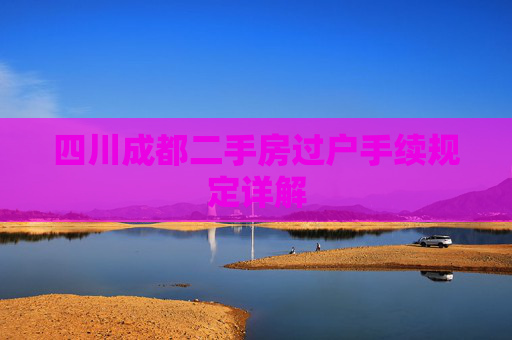 四川成都二手房过户手续规定详解