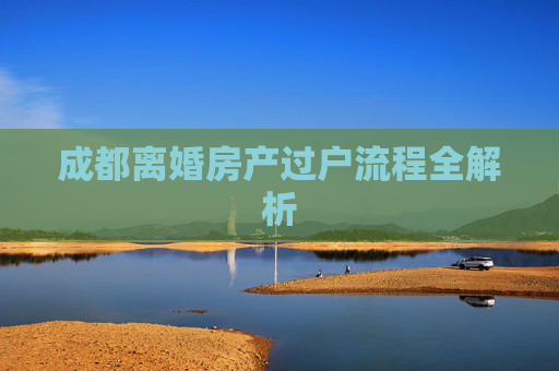 成都离婚房产过户流程全解析