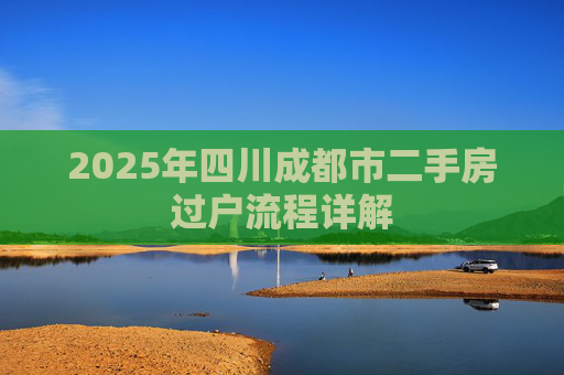 2025年四川成都市二手房过户流程详解
