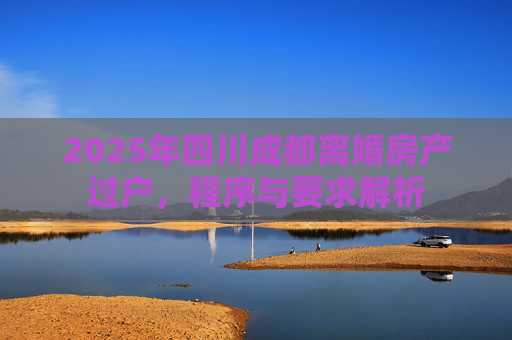 2025年四川成都离婚房产过户，程序与要求解析