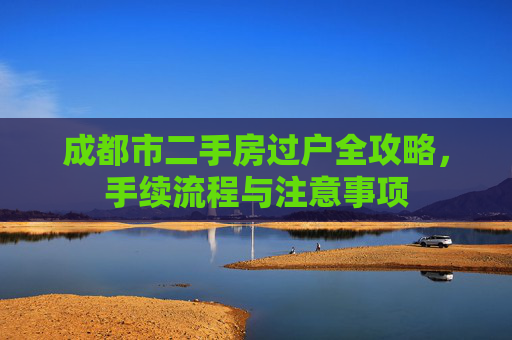 成都市二手房过户全攻略，手续流程与注意事项