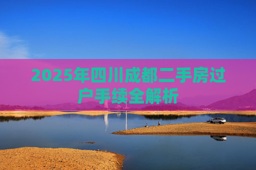 2025年四川成都二手房过户手续全解析