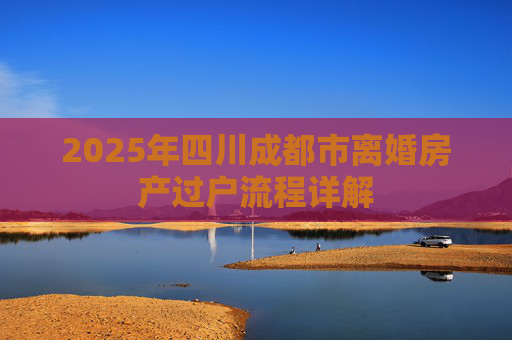 2025年四川成都市离婚房产过户流程详解