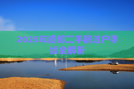 2025年成都二手房过户手续全解析