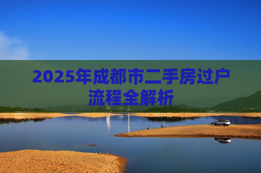 2025年成都市二手房过户流程全解析