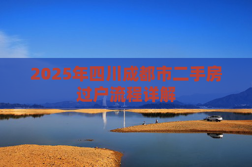 2025年四川成都市二手房过户流程详解