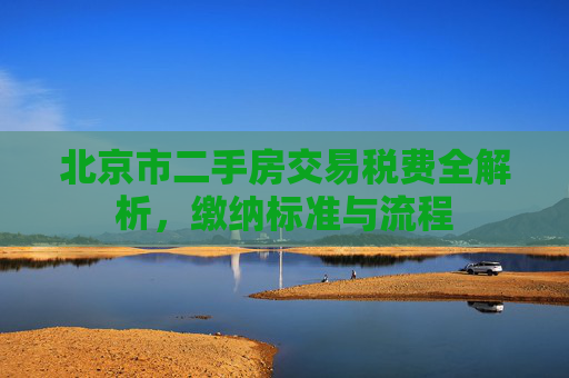 北京市二手房交易税费全解析，缴纳标准与流程