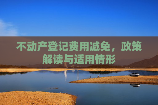不动产登记费用减免，政策解读与适用情形