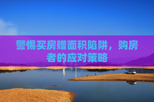 警惕买房赠面积陷阱，购房者的应对策略