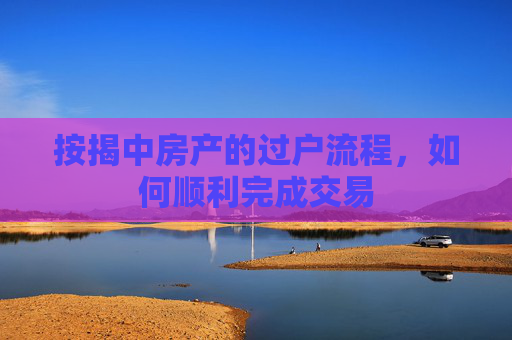 按揭中房产的过户流程，如何顺利完成交易