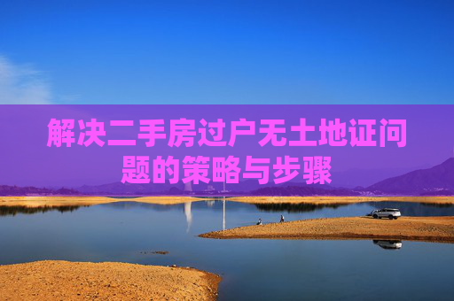 解决二手房过户无土地证问题的策略与步骤