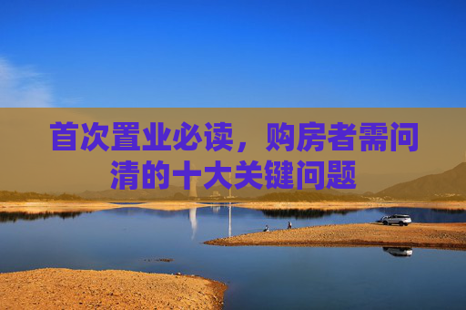 首次置业必读，购房者需问清的十大关键问题
