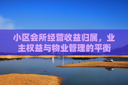小区会所经营收益归属，业主权益与物业管理的平衡