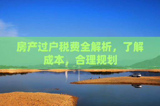 房产过户税费全解析，了解成本，合理规划