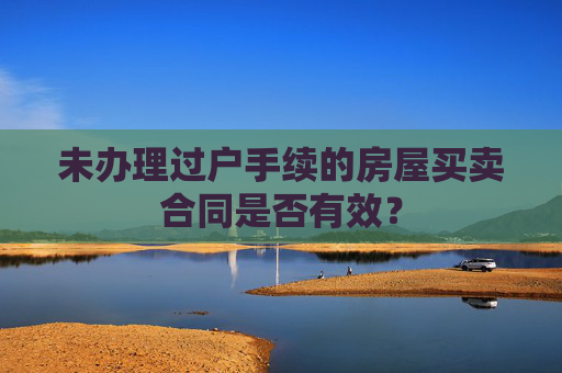 未办理过户手续的房屋买卖合同是否有效？