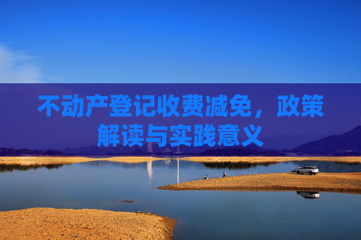 不动产登记收费减免，政策解读与实践意义