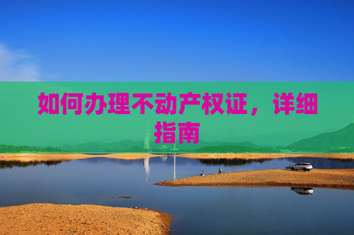 如何办理不动产权证，详细指南