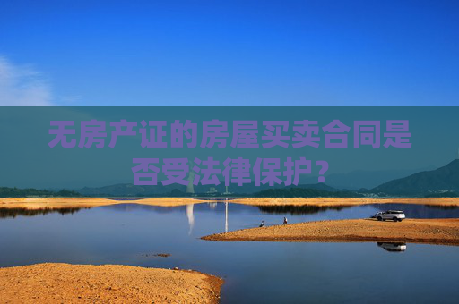 无房产证的房屋买卖合同是否受法律保护？