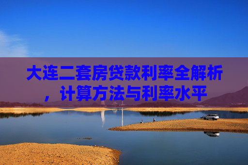 大连二套房贷款利率全解析，计算方法与利率水平
