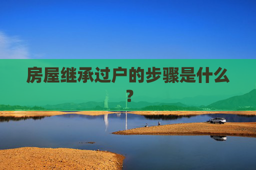 房屋继承过户的步骤是什么？