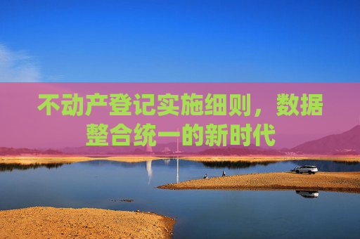 不动产登记实施细则，数据整合统一的新时代