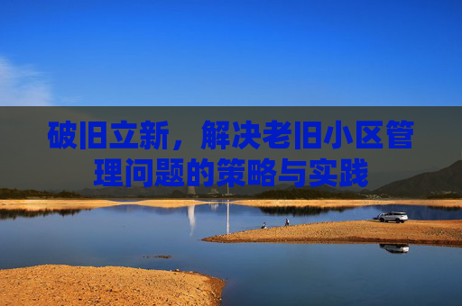 破旧立新，解决老旧小区管理问题的策略与实践