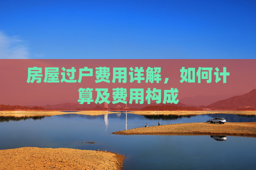 房屋过户费用详解，如何计算及费用构成