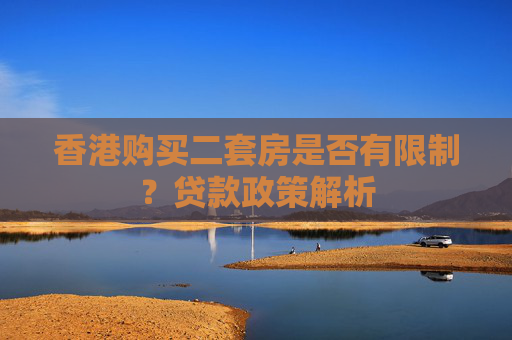 香港购买二套房是否有限制？贷款政策解析