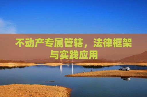 不动产专属管辖，法律框架与实践应用