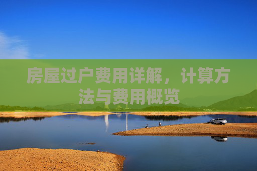 房屋过户费用详解，计算方法与费用概览