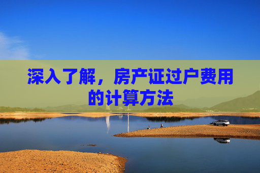 深入了解，房产证过户费用的计算方法