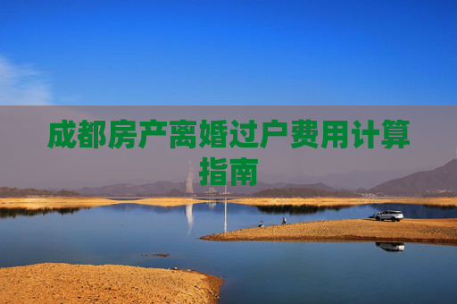 成都房产离婚过户费用计算指南