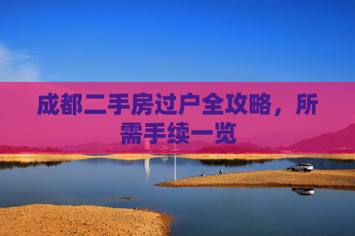 成都二手房过户全攻略，所需手续一览
