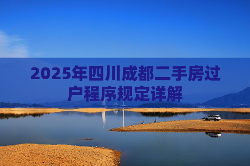 2025年四川成都二手房过户程序规定详解