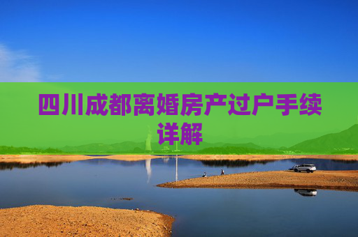 四川成都离婚房产过户手续详解