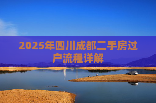2025年四川成都二手房过户流程详解