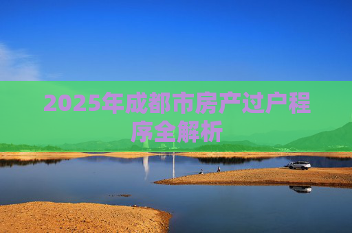 2025年成都市房产过户程序全解析