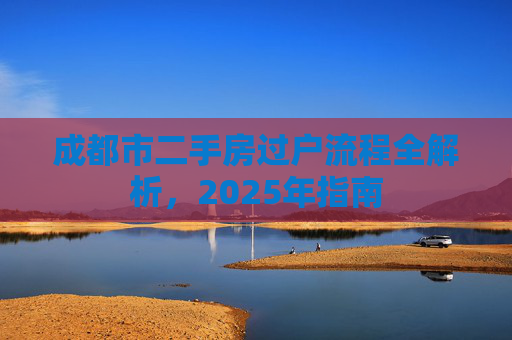 成都市二手房过户流程全解析，2025年指南
