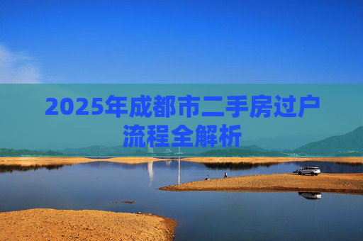 2025年成都市二手房过户流程全解析