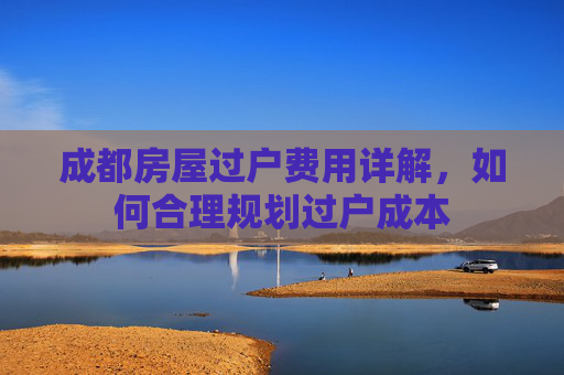 成都房屋过户费用详解，如何合理规划过户成本