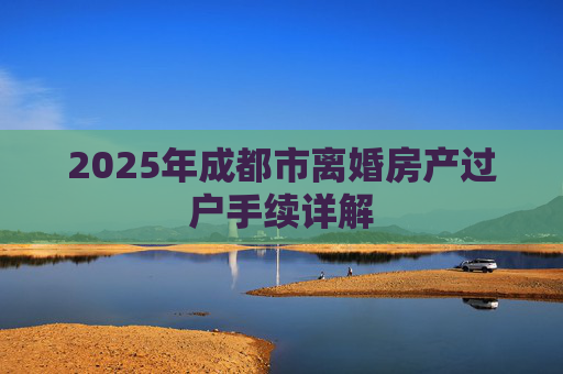 2025年成都市离婚房产过户手续详解