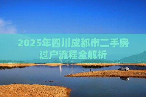 2025年四川成都市二手房过户流程全解析