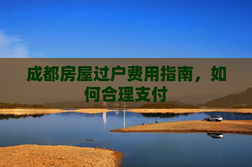 成都房屋过户费用指南，如何合理支付