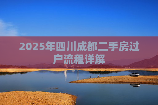 2025年四川成都二手房过户流程详解